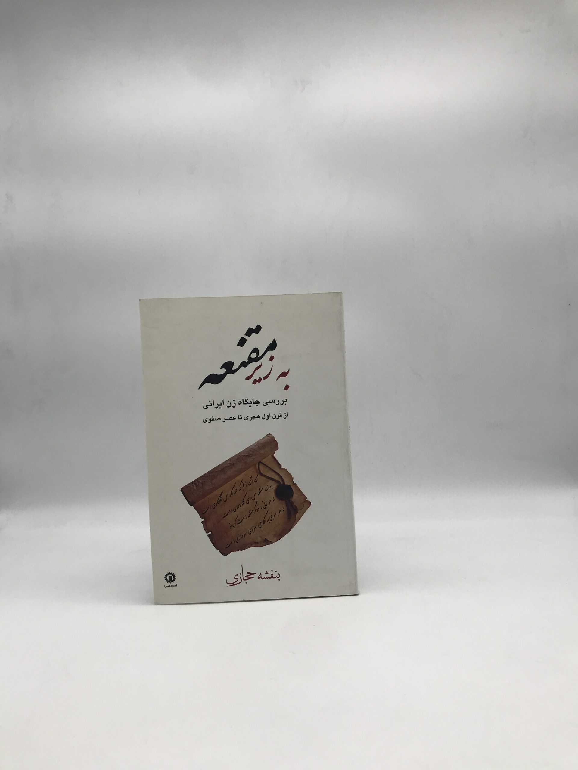 به زیر مقنعه بررسی جایگاه زن ایرانی از قرن اول هجری تا عصر صفوی